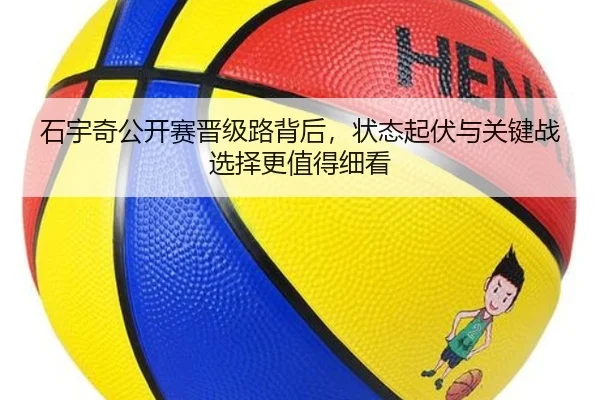 石宇奇公开赛晋级路背后，状态起伏与关键战选择更值得细看